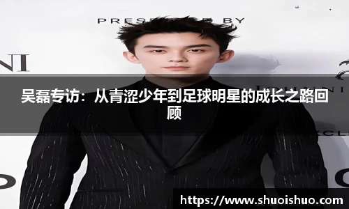 吴磊专访：从青涩少年到足球明星的成长之路回顾